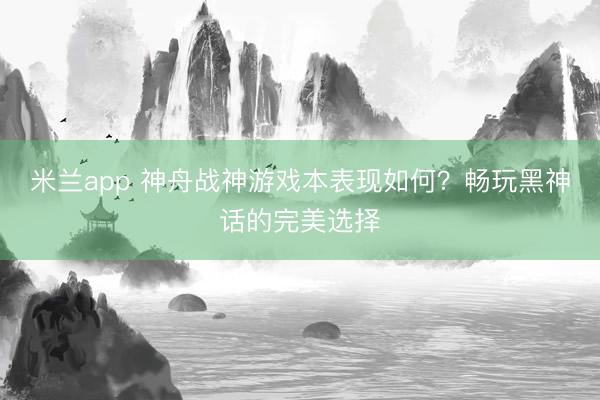 米兰app 神舟战神游戏本表现如何？畅玩黑神话的完美选择