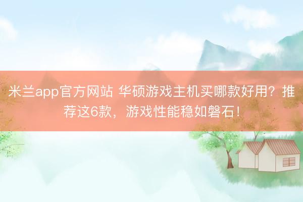 米兰app官方网站 华硕游戏主机买哪款好用？推荐这6款，游戏性能稳如磐石！