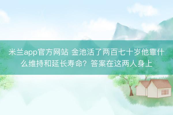 米兰app官方网站 金池活了两百七十岁他靠什么维持和延长寿命？答案在这两人身上