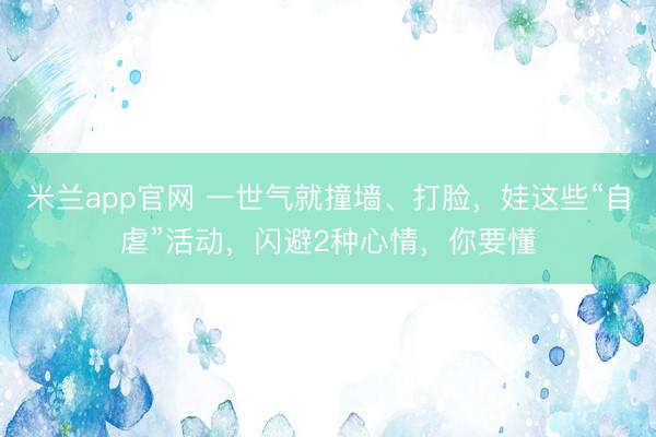米兰app官网 一世气就撞墙、打脸，娃这些“自虐”活动，闪避2种心情，你要懂