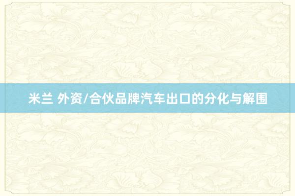 米兰 外资/合伙品牌汽车出口的分化与解围