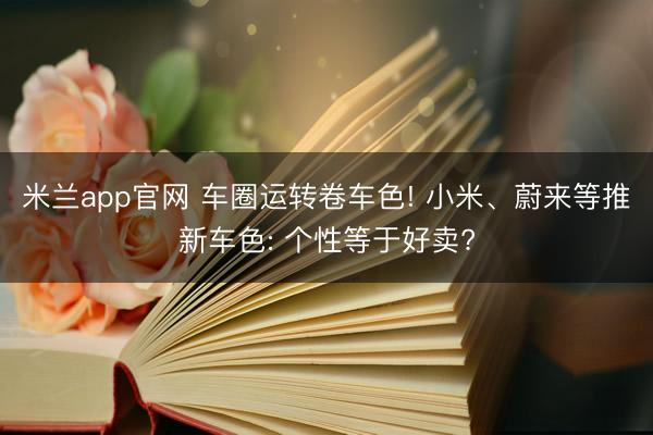 米兰app官网 车圈运转卷车色! 小米、蔚来等推新车色: 个性等于好卖?