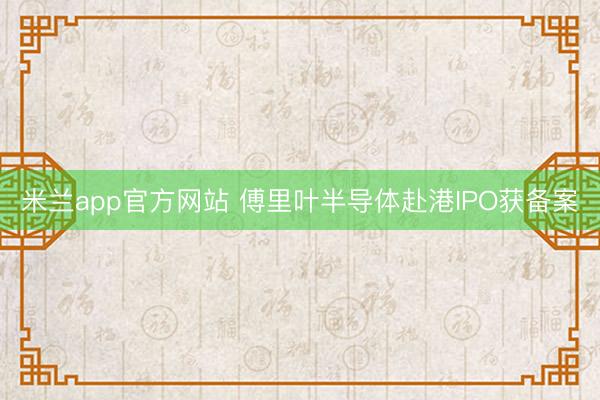 米兰app官方网站 傅里叶半导体赴港IPO获备案
