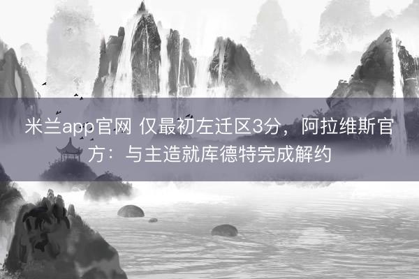 米兰app官网 仅最初左迁区3分，阿拉维斯官方：与主造就库德特完成解约