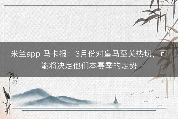 米兰app 马卡报：3月份对皇马至关热切，可能将决定他们本赛季的走势