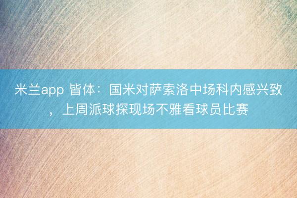 米兰app 皆体：国米对萨索洛中场科内感兴致，上周派球探现场不雅看球员比赛