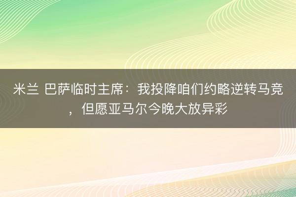 米兰 巴萨临时主席：我投降咱们约略逆转马竞，但愿亚马尔今晚大放异彩