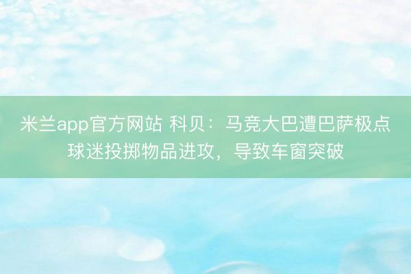 米兰app官方网站 科贝：马竞大巴遭巴萨极点球迷投掷物品进攻，导致车窗突破