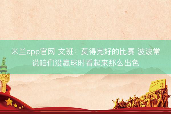 米兰app官网 文班：莫得完好的比赛 波波常说咱们没赢球时看起来那么出色