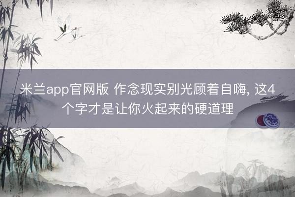 米兰app官网版 作念现实别光顾着自嗨, 这4个字才是让你火起来的硬道理