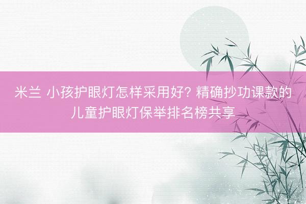 米兰 小孩护眼灯怎样采用好? 精确抄功课款的儿童护眼灯保举排名榜共享