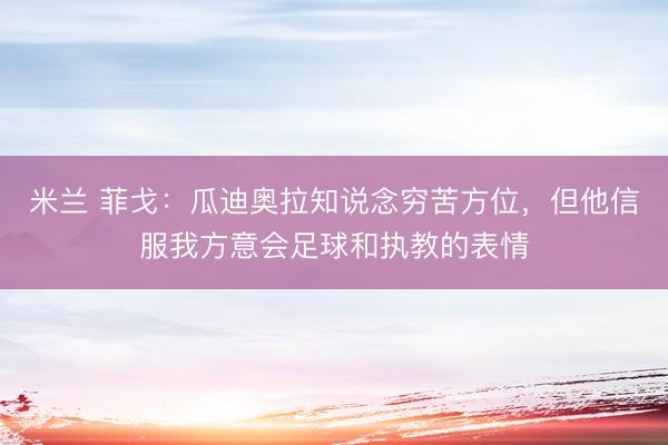 米兰 菲戈：瓜迪奥拉知说念穷苦方位，但他信服我方意会足球和执教的表情