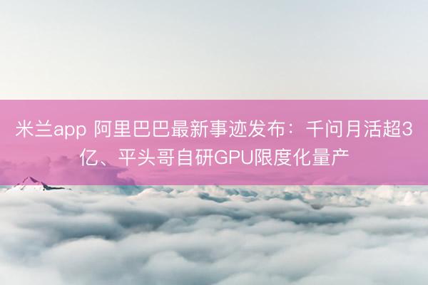 米兰app 阿里巴巴最新事迹发布：千问月活超3亿、平头哥自研GPU限度化量产