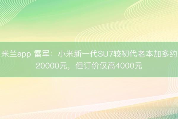 米兰app 雷军：小米新一代SU7较初代老本加多约20000元，但订价仅高4000元
