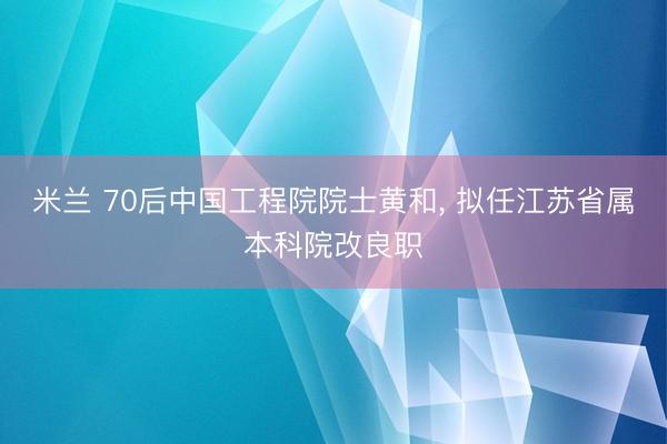 米兰 70后中国工程院院士黄和, 拟任江苏省属本科院改良职