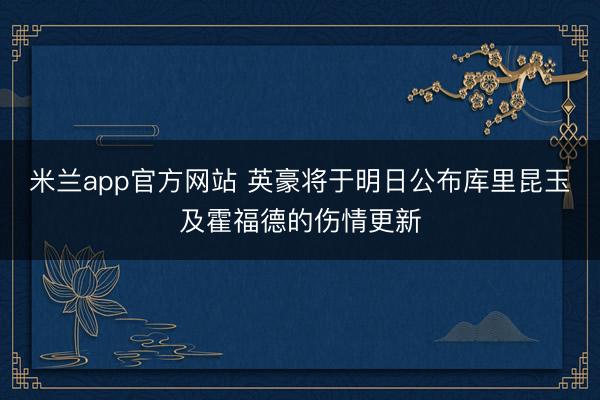 米兰app官方网站 英豪将于明日公布库里昆玉及霍福德的伤情更新