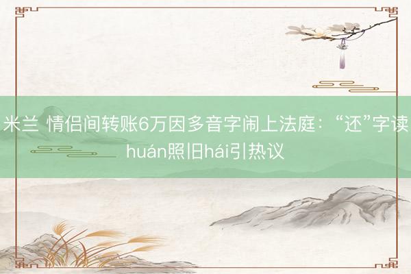 米兰 情侣间转账6万因多音字闹上法庭：“还”字读huán照旧hái引热议