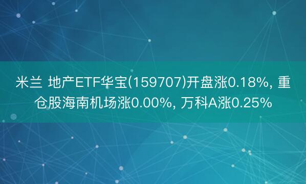米兰 地产ETF华宝(159707)开盘涨0.18%, 重仓股海南机场涨0.00%, 万科A涨0.25%