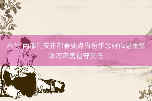 米兰 两部门安排部署要点省份作念好低温雨雪冰冻灾害退守责任