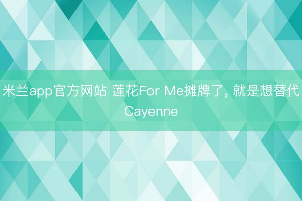 米兰app官方网站 莲花For Me摊牌了, 就是想替代Cayenne