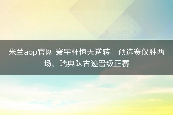 米兰app官网 寰宇杯惊天逆转！预选赛仅胜两场，瑞典队古迹晋级正赛