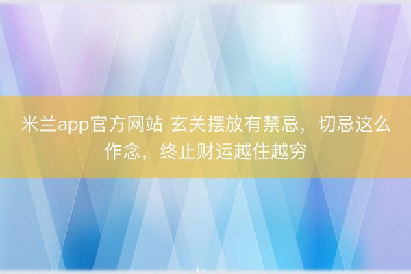 米兰app官方网站 玄关摆放有禁忌，切忌这么作念，终止财运越住越穷