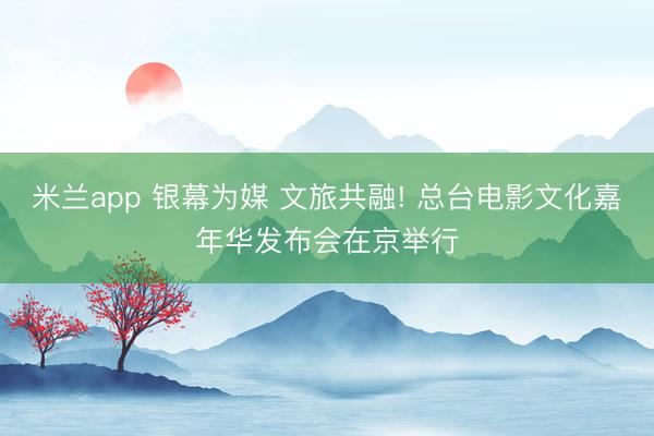 米兰app 银幕为媒 文旅共融! 总台电影文化嘉年华发布会在京举行