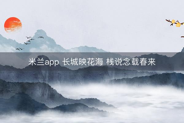 米兰app 长城映花海 栈说念载春来