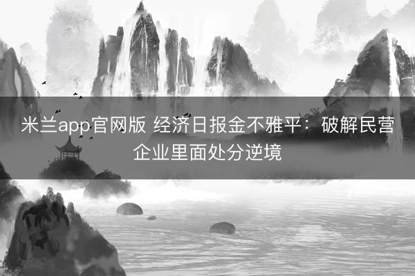 米兰app官网版 经济日报金不雅平：破解民营企业里面处分逆境