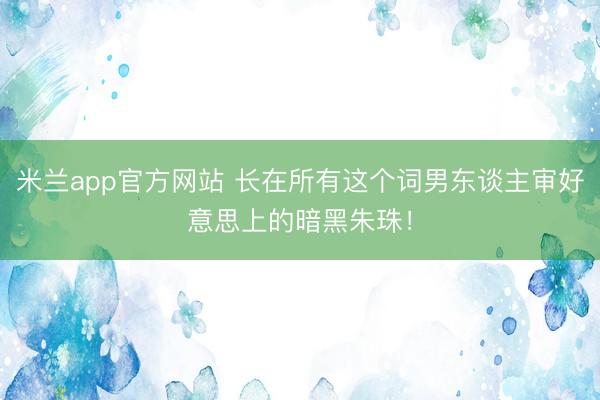 米兰app官方网站 长在所有这个词男东谈主审好意思上的暗黑朱珠！