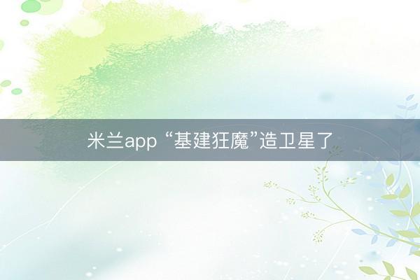 米兰app “基建狂魔”造卫星了