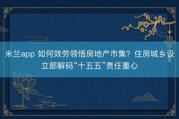 米兰app 如何效劳领悟房地产市集？住房城乡设立部解码“十五五”责任重心