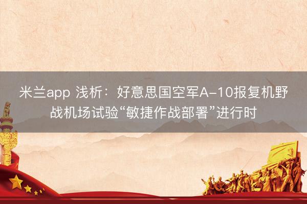 米兰app 浅析：好意思国空军A-10报复机野战机场试验“敏捷作战部署”进行时