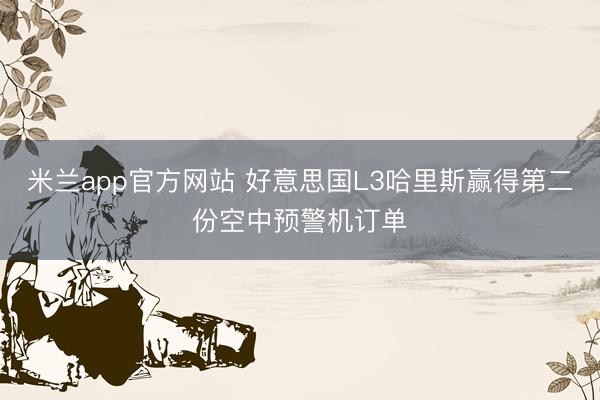 米兰app官方网站 好意思国L3哈里斯赢得第二份空中预警机订单