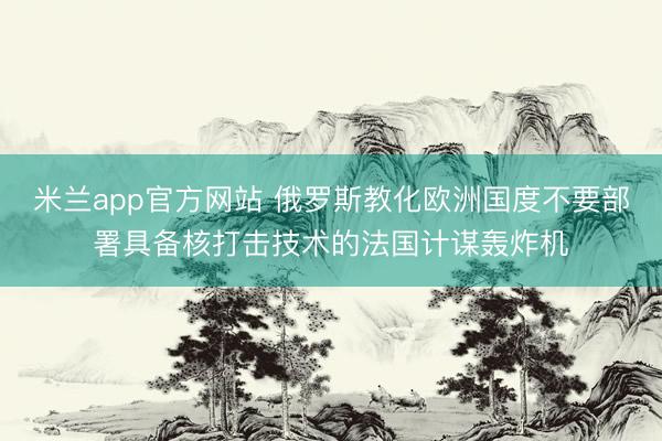 米兰app官方网站 俄罗斯教化欧洲国度不要部署具备核打击技术的法国计谋轰炸机