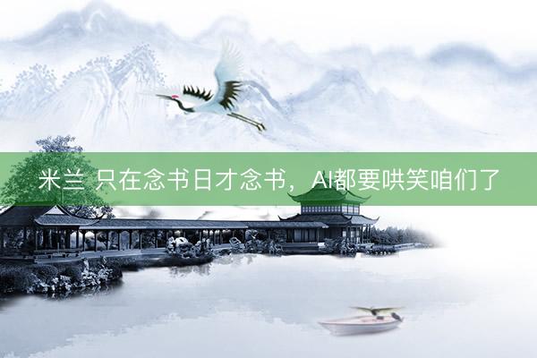 米兰 只在念书日才念书，AI都要哄笑咱们了