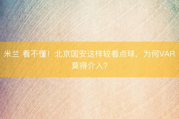 米兰 看不懂！北京国安这样较着点球，为何VAR莫得介入？