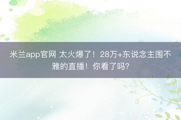 米兰app官网 太火爆了！28万+东说念主围不雅的直播！你看了吗？