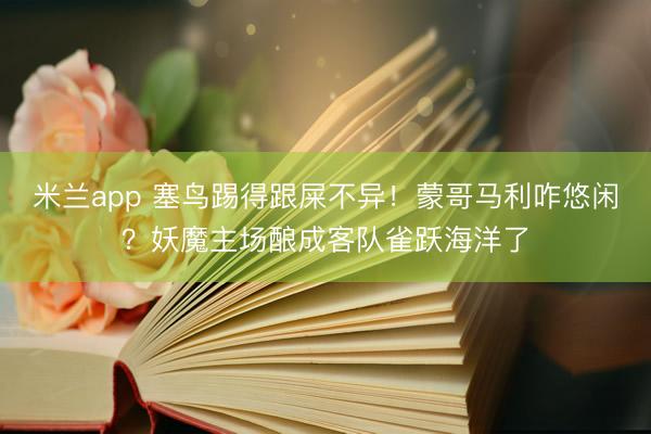 米兰app 塞鸟踢得跟屎不异！蒙哥马利咋悠闲？妖魔主场酿成客队雀跃海洋了