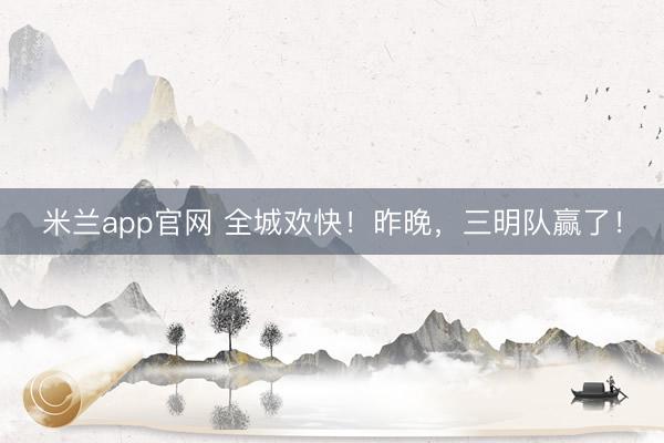 米兰app官网 全城欢快！昨晚，三明队赢了！