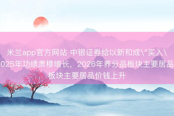 米兰app官方网站 中银证券给以新和成＂买入＂评级：2025年功绩肃穆增长，2026年养分品板块主要居品价钱上升