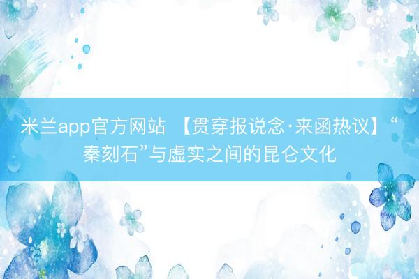 米兰app官方网站 【贯穿报说念·来函热议】“秦刻石”与虚实之间的昆仑文化