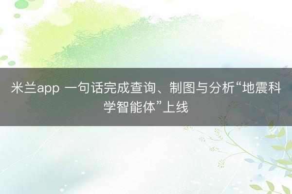 米兰app 一句话完成查询、制图与分析“地震科学智能体”上线