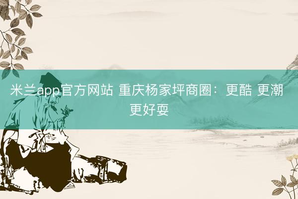 米兰app官方网站 重庆杨家坪商圈：更酷 更潮 更好耍