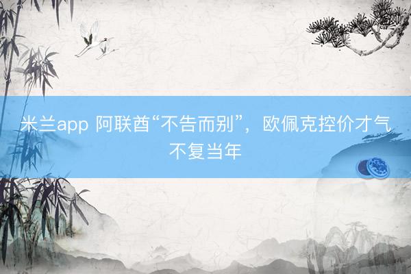 米兰app 阿联酋“不告而别”，欧佩克控价才气不复当年