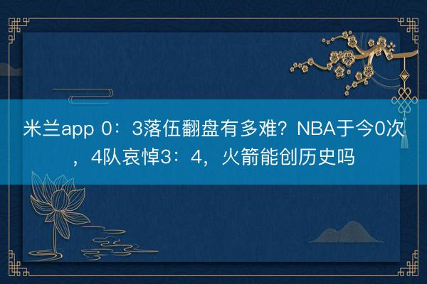 米兰app 0：3落伍翻盘有多难？NBA于今0次，4队哀悼3：4，火箭能创历史吗