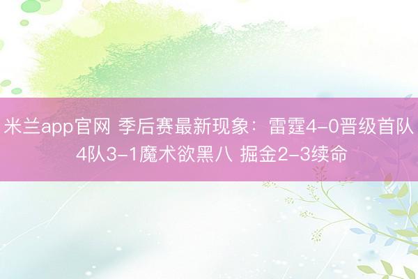 米兰app官网 季后赛最新现象：雷霆4-0晋级首队 4队3-1魔术欲黑八 掘金2-3续命