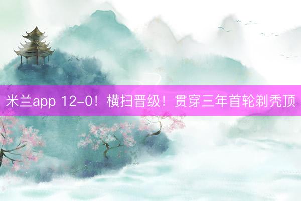 米兰app 12-0！横扫晋级！贯穿三年首轮剃秃顶