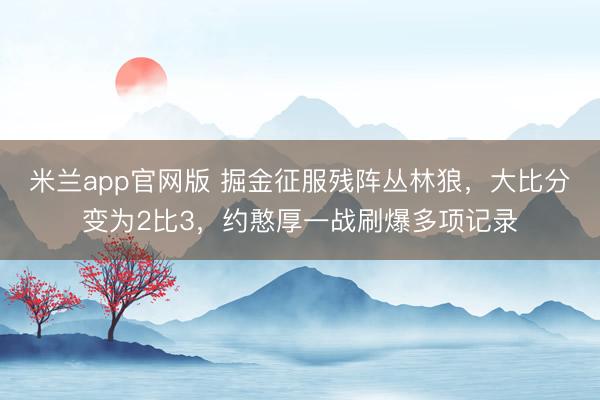 米兰app官网版 掘金征服残阵丛林狼，大比分变为2比3，约憨厚一战刷爆多项记录