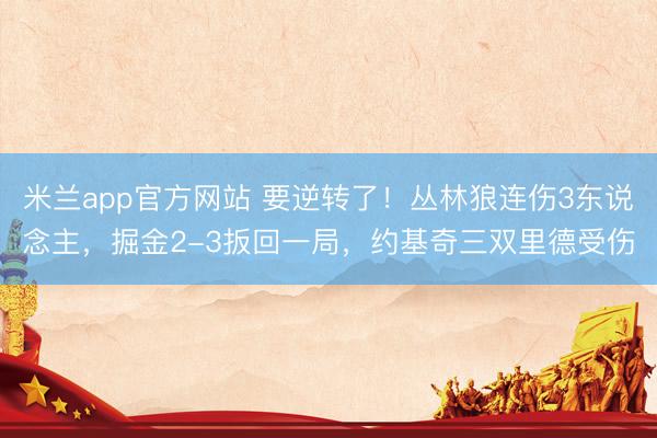米兰app官方网站 要逆转了！丛林狼连伤3东说念主，掘金2-3扳回一局，约基奇三双里德受伤